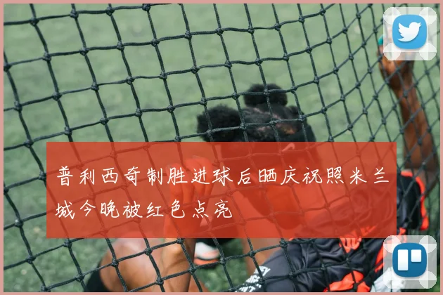 普利西奇制胜进球后晒庆祝照米兰城今晚被红色点亮