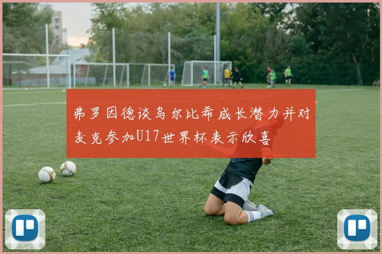 弗罗因德谈乌尔比希成长潜力并对麦克参加U17世界杯表示欣喜