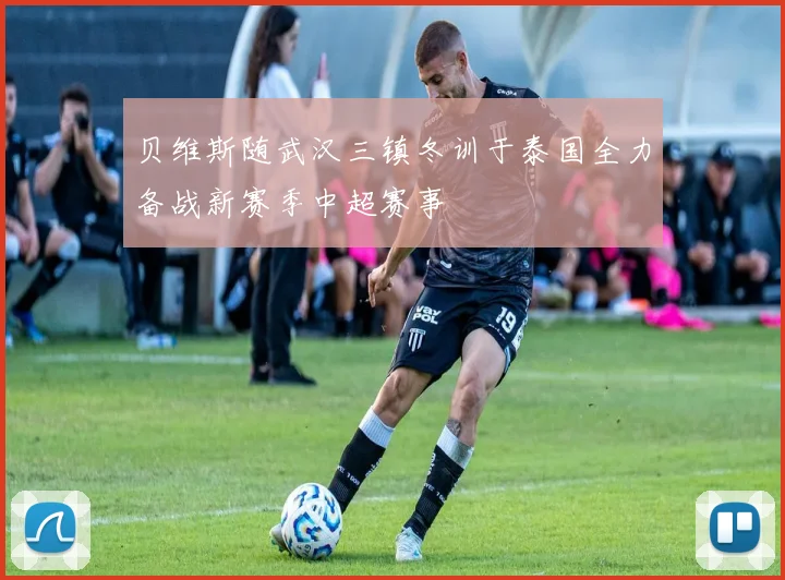 贝维斯随武汉三镇冬训于泰国全力备战新赛季中超赛事