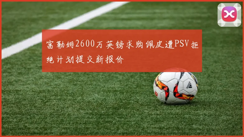 富勒姆2600万英镑求购佩皮遭PSV拒绝计划提交新报价