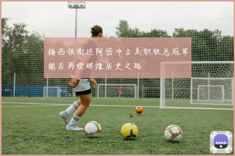 梅西领衔迈阿密冲击美职联总冠军能否再续辉煌历史之路