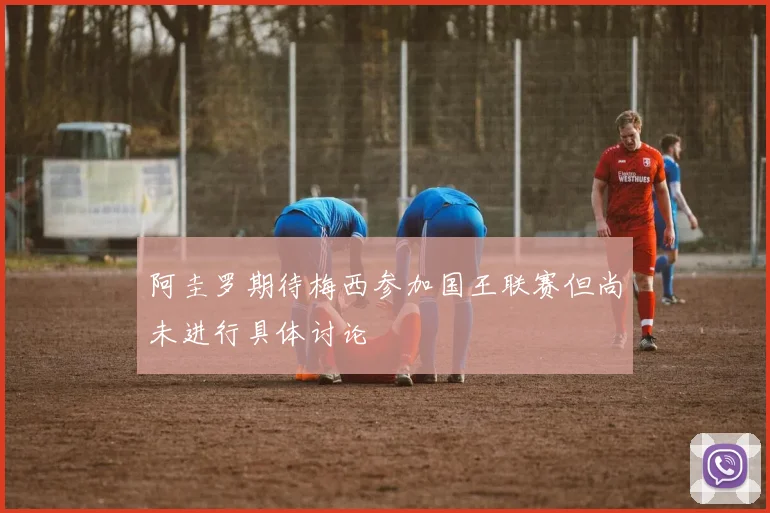 阿圭罗期待梅西参加国王联赛但尚未进行具体讨论