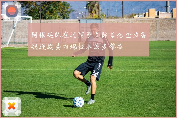阿根廷队在迈阿密国际基地全力备战迎战委内瑞拉和波多黎各