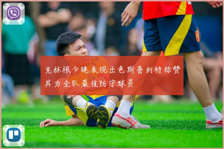 克林根今晚表现出色斯普利特称赞其为全队最佳防守球员