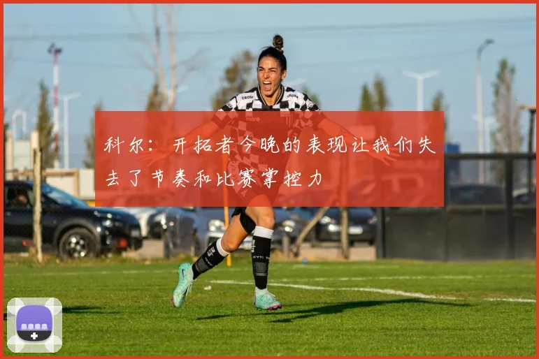 科尔：开拓者今晚的表现让我们失去了节奏和比赛掌控力