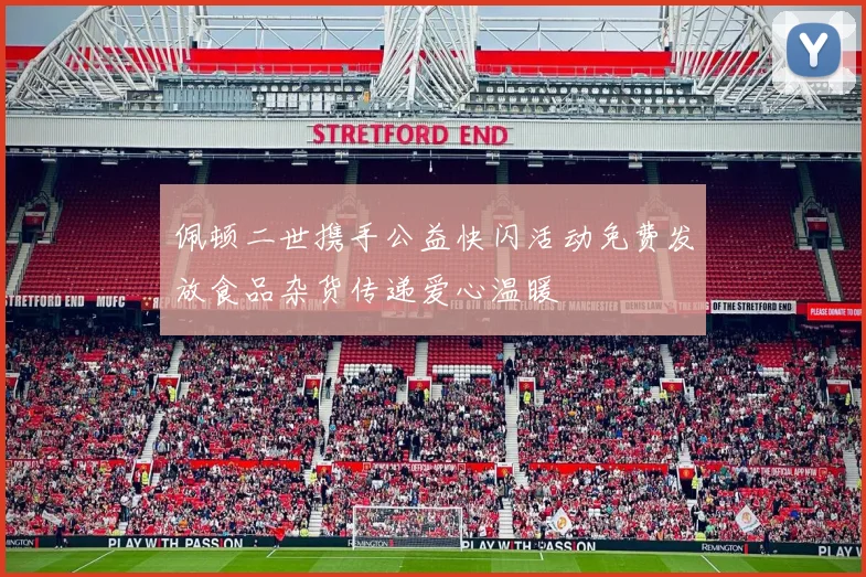 佩顿二世携手公益快闪活动免费发放食品杂货传递爱心温暖