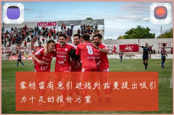 蒙特雷有意引进格列兹曼提出吸引力十足的报价方案