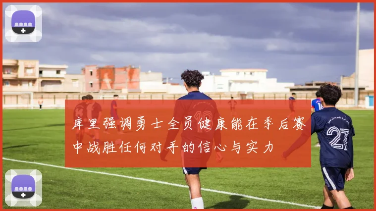 库里强调勇士全员健康能在季后赛中战胜任何对手的信心与实力