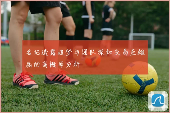 名记透露追梦与团队深知交易至雄鹿的高概率分析