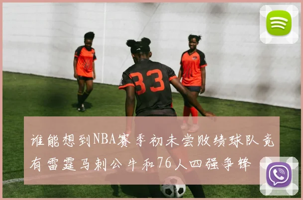 谁能想到NBA赛季初未尝败绩球队竟有雷霆马刺公牛和76人四强争锋