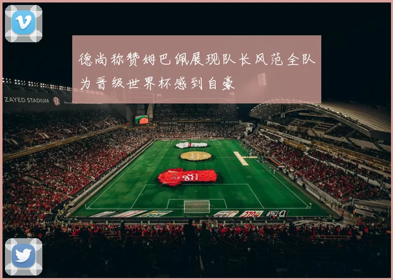 德尚称赞姆巴佩展现队长风范全队为晋级世界杯感到自豪
