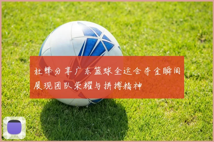 杜锋分享广东篮球全运会夺金瞬间展现团队荣耀与拼搏精神
