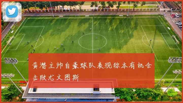 黄潜主帅自豪球队表现称本有机会击败尤文图斯