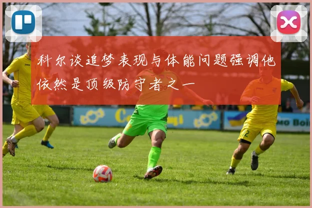 科尔谈追梦表现与体能问题强调他依然是顶级防守者之一