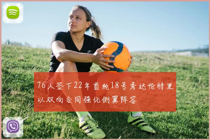 76人签下22年首轮18号秀达伦特里以双向合同强化侧翼阵容