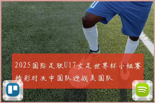 2025国际足联U17女足世界杯小组赛精彩对决中国队迎战美国队