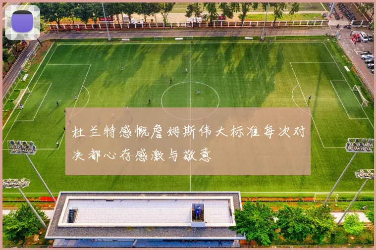杜兰特感慨詹姆斯伟大标准每次对决都心存感激与敬意