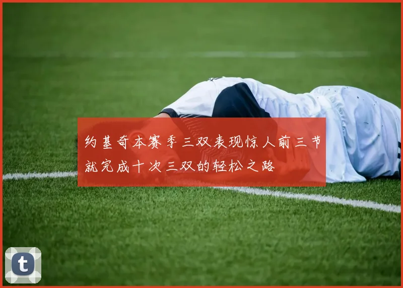 约基奇本赛季三双表现惊人前三节就完成十次三双的轻松之路