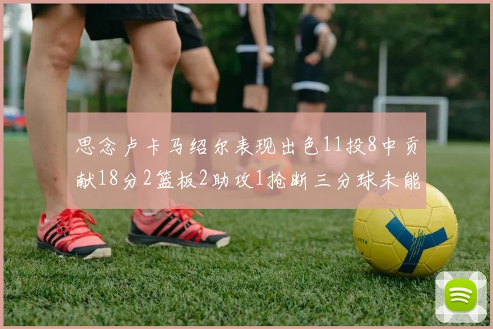 思念卢卡马绍尔表现出色11投8中贡献18分2篮板2助攻1抢断三分球未能命中