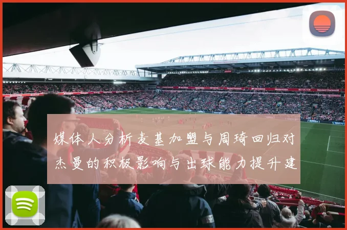 媒体人分析麦基加盟与周琦回归对杰曼的积极影响与出球能力提升建议