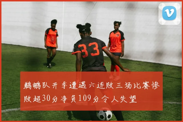 鹈鹕队开季遭遇六连败三场比赛惨败超30分净负109分令人失望