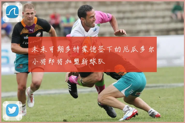 未来可期多特蒙德签下的厄瓜多尔小将即将加盟新球队