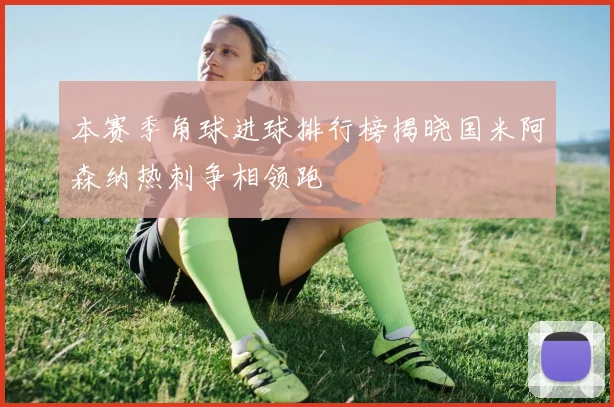 本赛季角球进球排行榜揭晓国米阿森纳热刺争相领跑