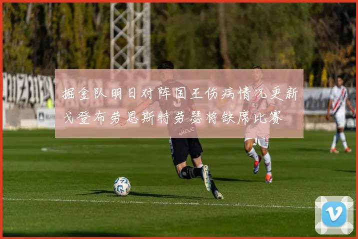 掘金队明日对阵国王伤病情况更新戈登布劳恩斯特劳瑟将缺席比赛