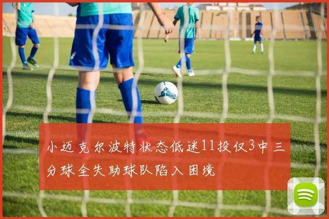 小迈克尔波特状态低迷11投仅3中三分球全失助球队陷入困境
