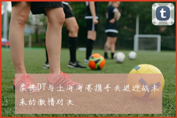 柔佛DT与上海海港携手共进迎战未来的激情对决