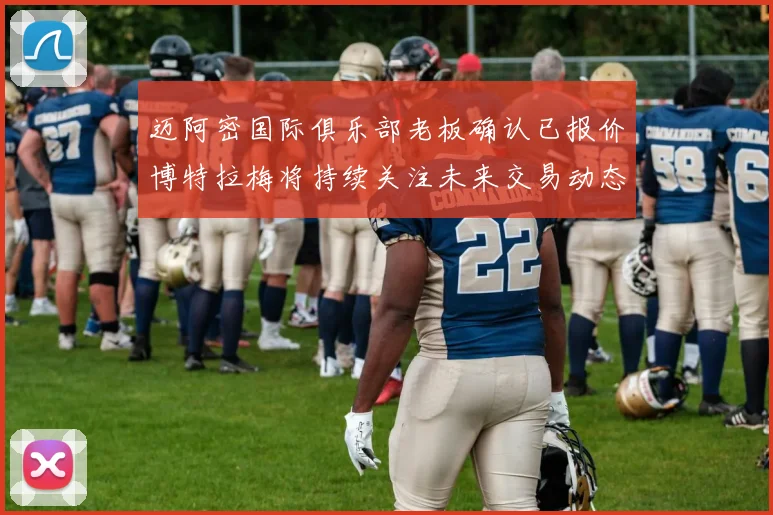 迈阿密国际俱乐部老板确认已报价博特拉梅将持续关注未来交易动态