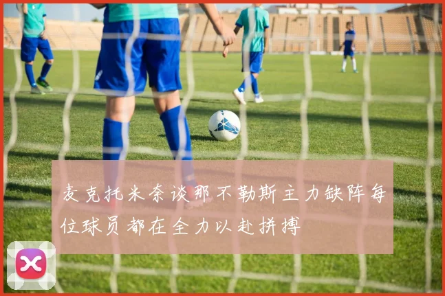 麦克托米奈谈那不勒斯主力缺阵每位球员都在全力以赴拼搏