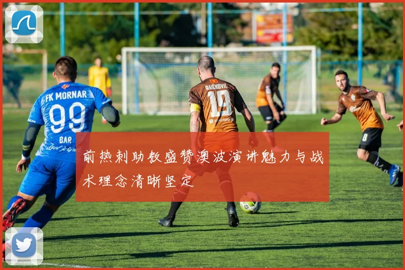 前热刺助教盛赞澳波演讲魅力与战术理念清晰坚定