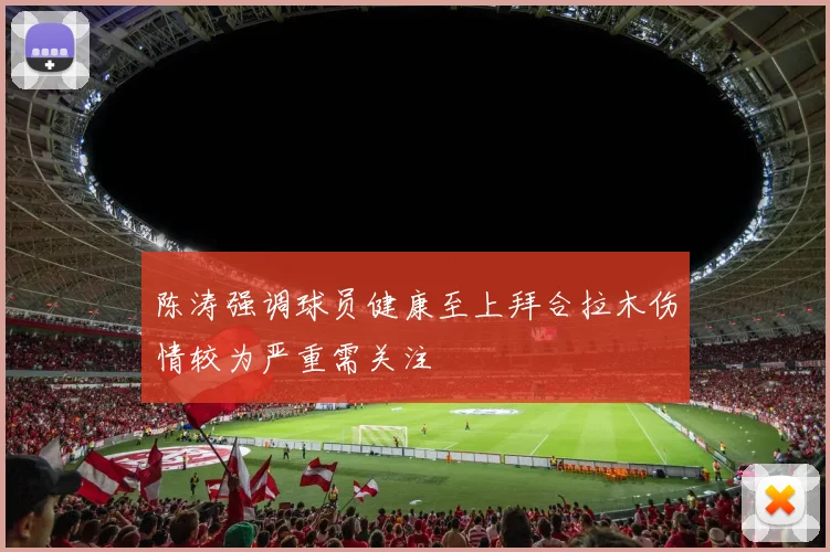 陈涛强调球员健康至上拜合拉木伤情较为严重需关注
