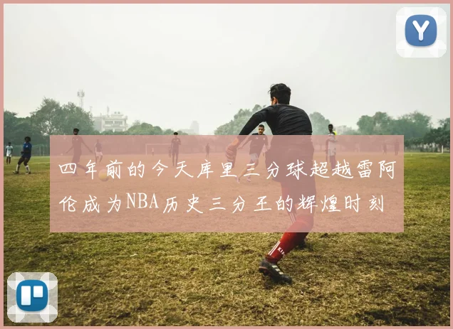 四年前的今天库里三分球超越雷阿伦成为NBA历史三分王的辉煌时刻