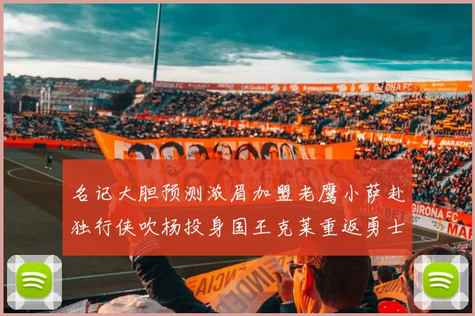 名记大胆预测浓眉加盟老鹰小萨赴独行侠吹杨投身国王克莱重返勇士