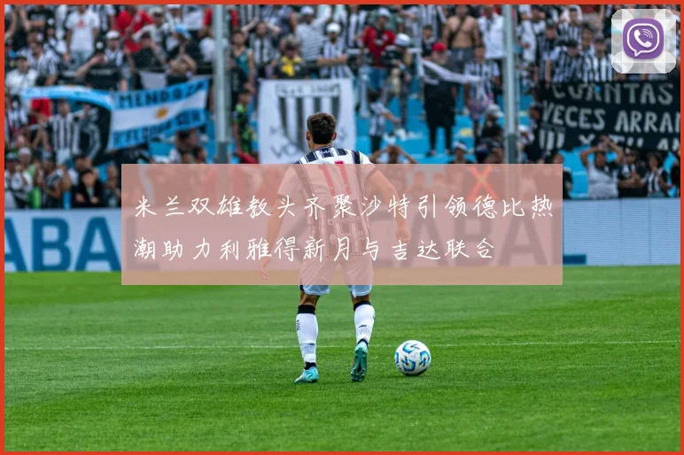 米兰双雄教头齐聚沙特引领德比热潮助力利雅得新月与吉达联合
