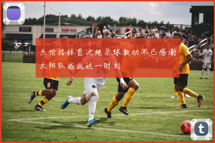 杰伦格林首次绝杀球激动不已感谢太阳队成就这一时刻