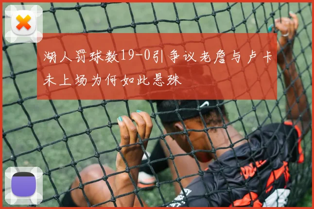 湖人罚球数19-0引争议老詹与卢卡未上场为何如此悬殊
