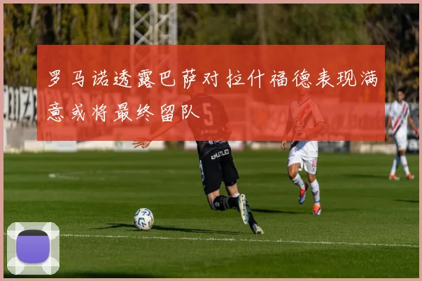 罗马诺透露巴萨对拉什福德表现满意或将最终留队