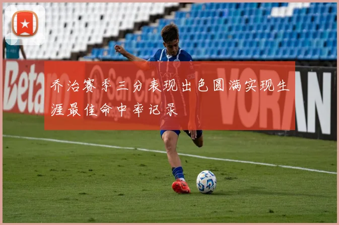 乔治赛季三分表现出色圆满实现生涯最佳命中率记录