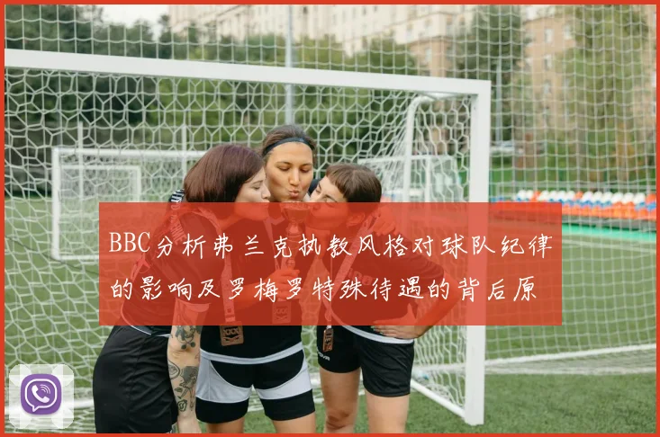 BBC分析弗兰克执教风格对球队纪律的影响及罗梅罗特殊待遇的背后原因