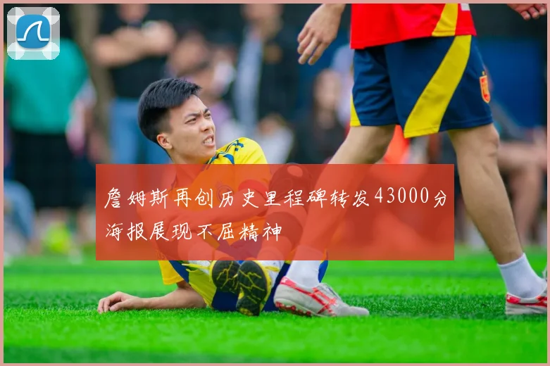 詹姆斯再创历史里程碑转发43000分海报展现不屈精神