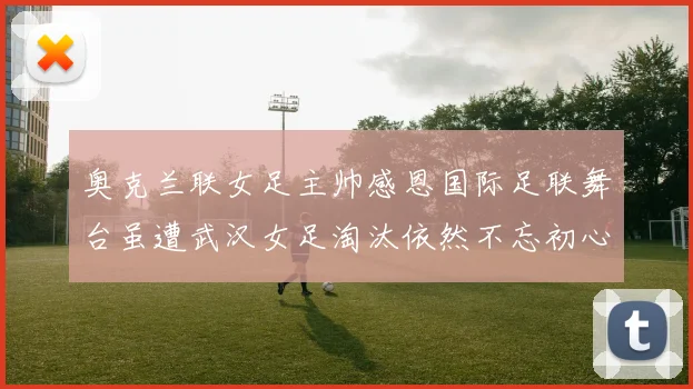 奥克兰联女足主帅感恩国际足联舞台虽遭武汉女足淘汰依然不忘初心