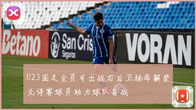 U23国足全员可出战右后卫杨希解禁无停赛球员助力球队备战