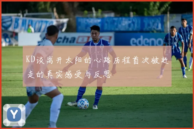KD谈离开太阳的心路历程首次被赶走的真实感受与反思